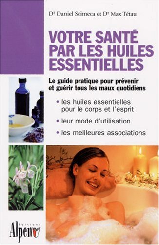 Votre santé par les huiles essentielles : simple et pratique, le guide des huiles essentielles au qu