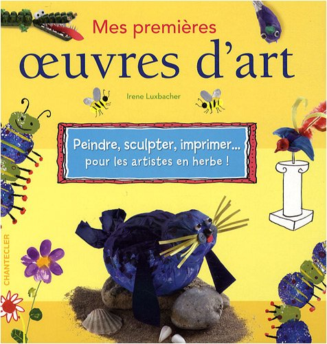 Mes premières oeuvres d'art : peindre, sculpter, imprimer... pour les artistes en herbe !