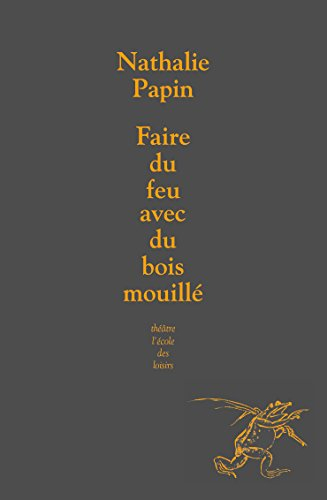 Faire du feu avec du bois mouillé : petite conférence en abécédaire sur le théâtre que j'écris