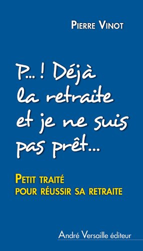 P... ! Déjà la retraite et je ne suis même pas prêt(e) : petit traité pour réussir sa retraite