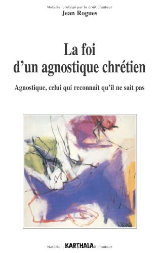 La foi d'un agnostique chrétien : agnostique, celui qui reconnaît qu'il ne sait pas