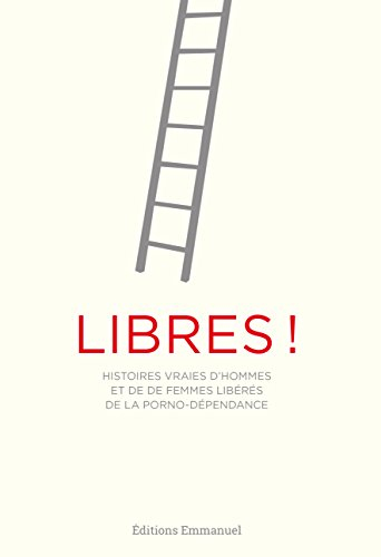 Libres ! : histoires vraies d'hommes et de femmes libérés de la porno-dépendance