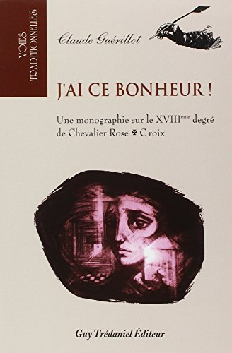 J'ai ce bonheur ! : une monographie sur le XVIIIe degré de chevalier rose-croix