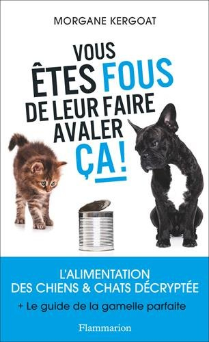 Vous êtes fous de leur faire avaler ça ! : l'alimentation des chiens & chats décryptée : + le guide 