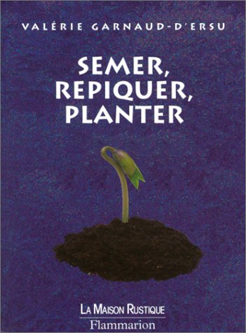 Semer, repiquer, planter : 140 annuelles, bisannuelles, vivaces, légumes