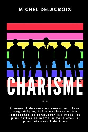 CHARISME: Comment devenir un communicateur magnétique, faire exploser votre leadership et conquérir 
