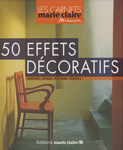 50 effets décoratifs : peintures, patines, pochoirs, dorures...