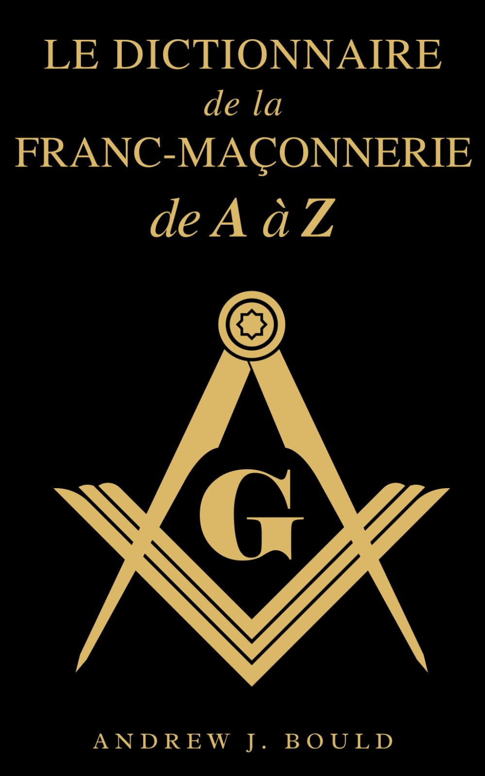 Le Dictionnaire de la Franc-Maçonnerie de A à Z: Un guide complet des symboles, rituels, mystères, t