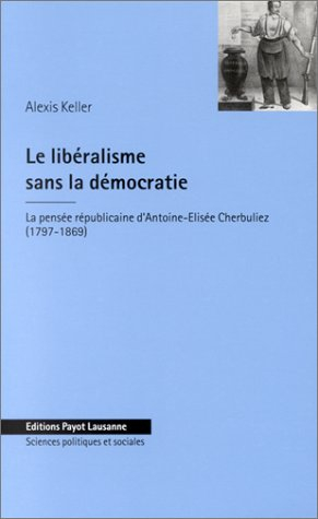 Le libéralisme sans la démocratie : la pensée républicaine d'Antoine-Elisée Cherbuliez (1797-1869)