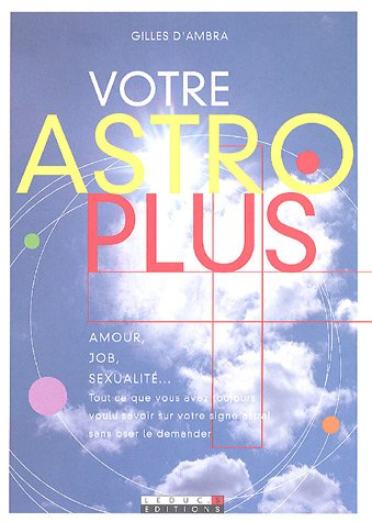 Votre astro plus : amour, job, sexualité... : tout ce que vous avez toujours voulu savoir sur votre 