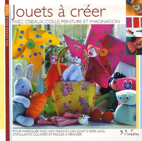 Jouets à créer : avec ciseaux, colle, peinture et imagination : pour fabriquer avec vos enfants des 