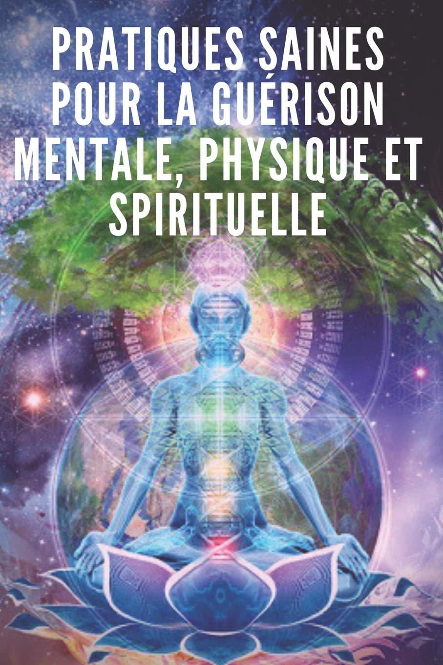 PRATIQUES SAINES POUR LA GUÉRISON MENTALE, PHYSIQUE ET SPIRITUELLE: Des pratiques puissantes que vou
