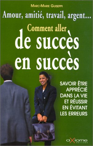 Comment aller de succès en succès : amour, amitié, travail, argent... savoir être apprécié dans la v