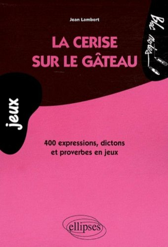La cerise sur le gâteau : 400 expressions, dictons et proverbes en jeux