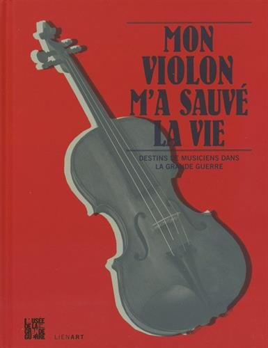 Mon violon m'a sauvé la vie : destins de musiciens dans la Grande Guerre