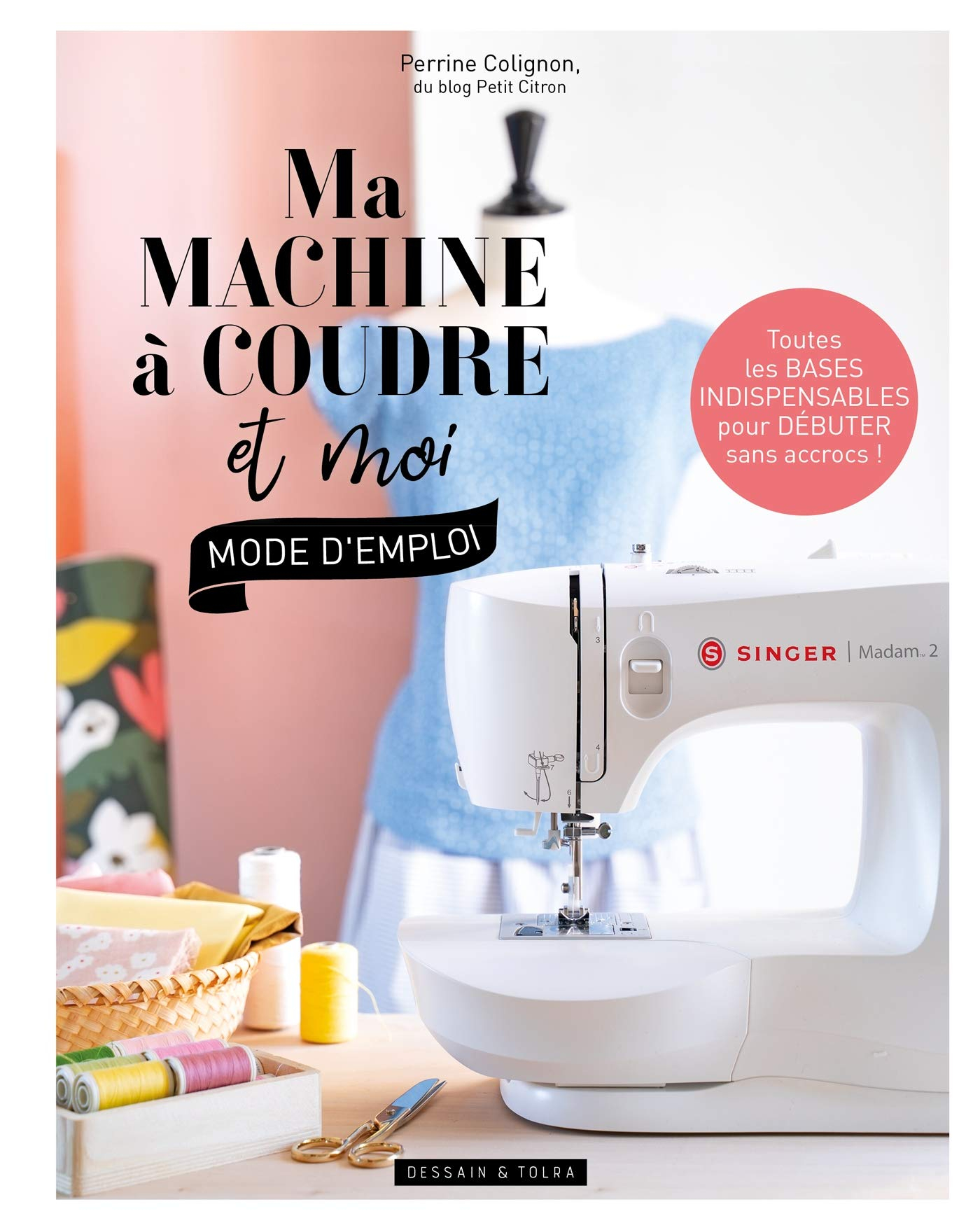 Ma machine à coudre et moi : mode d'emploi : toutes les bases indispensables pour débuter sans accro