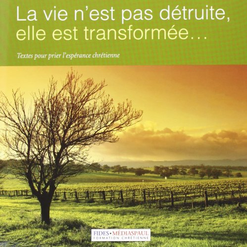 La vie n'est pas détruite, elle est transformée... : textes pour prier l'espérance chrétienne