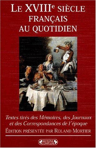 Le XVIIIe siècle français au quotidien : textes tirés des mémoires, des journaux et des correspondan