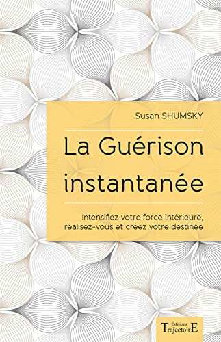 La guérison instantanée : intensifiez votre force intérieure, réalisez-vous et créez votre destinée