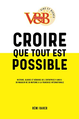 CROIRE QUE TOUT EST POSSIBLE - Histoire, gloires et déboires de l'entreprise V and B : du magasin né