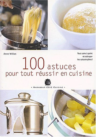 100 astuces pour tout réussir en cuisine : tout cuire à point et rattraper les catastrophes !