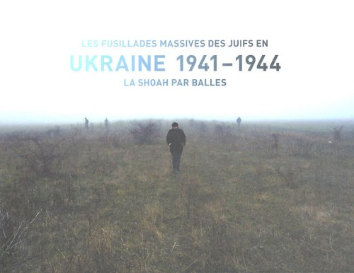 Les fusillades massives des Juifs en Ukraine 1941-1944 : la Shoah par balles : exposition, Paris, Mé