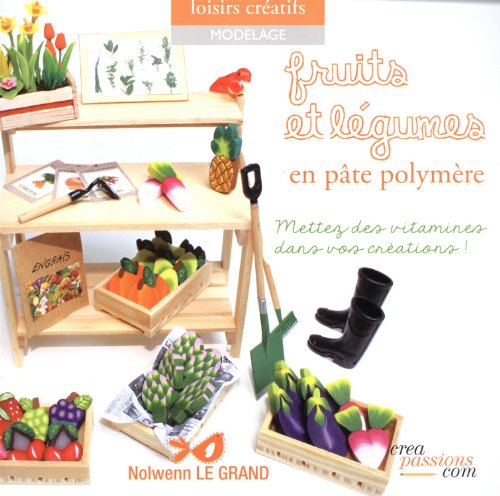 Fruits et légumes : en pâte polymère : mettez des vitamines dans vos créations !