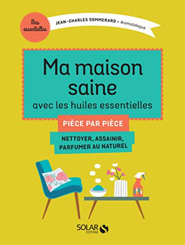 Ma maison saine avec les huiles essentielles : pièce par pièce : nettoyer, assainir, parfumer au nat