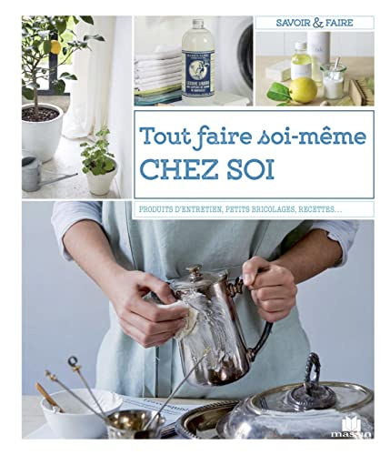 Tout faire soi-même chez soi : produits d'entretien, petits bricolages, recettes, jardins...