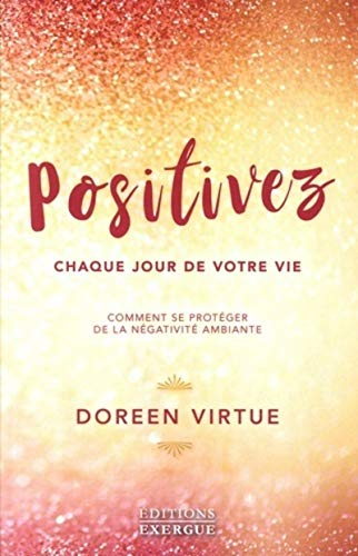 Positivez chaque jour de votre vie : comment vous libérer de la négativité et des drames