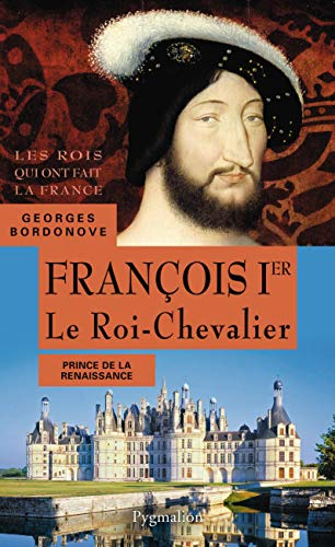 Les rois qui ont fait la France : les Valois. François Ier : le roi-chevalier : prince de la Renaiss