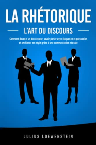 LA RHÉTORIQUE – L’art du discours: Comment devenir un bon orateur, savoir parler avec éloquence et p