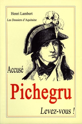 Accusé Pichegru, levez-vous ! : gloire et misère d'un grand soldat : Jean-Charles Pichegru (1761-180