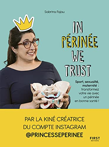 In périnée we trust : sport, sexualité, maternité : transformez votre vie avec un périnée en bonne s