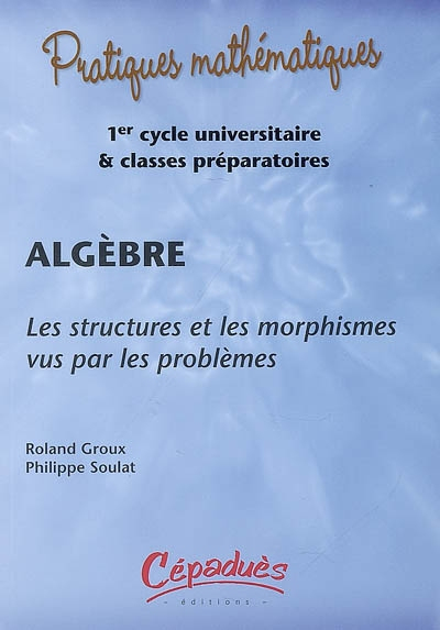 Algèbre : les structures et les morphismes vus par les problèmes : 1er cycle universitaire & classes