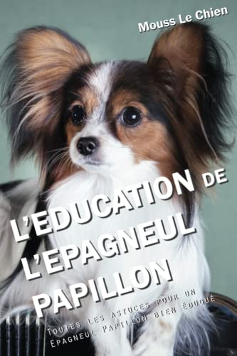L'EDUCATION DE L'ÉPAGNEUL PAPILLON: Toutes les astuces pour un Épagneul Papillon bien éduqué