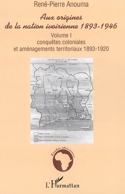 Aux origines de la nation ivoirienne, 1893-1946. Vol. 1. Conquêtes coloniales et aménagements territ