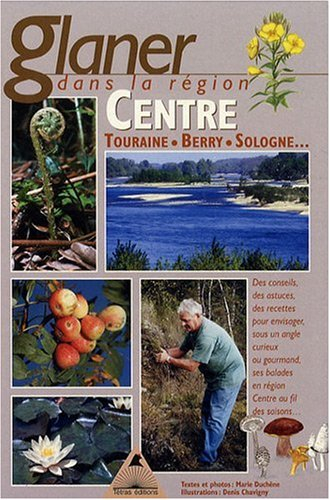 Glaner dans la région Centre : Orléanais, Berry, Touraine... : des conseils, des astuces, des recett