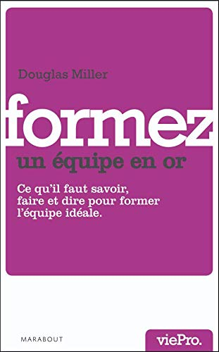 Formez une équipe en or : ce qu'il faut savoir faire, dire... pour créer et devenir une équipe en or