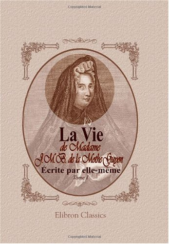 la vie de madame j. m. b. de la mothe-guyon, écrite par elle-même: qui contient toutes les expérienc