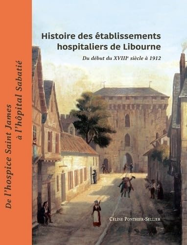 Histoire des établissements hospitaliers de Libourne : du début du XVIIIe siècle à 1912 : de l'hospi