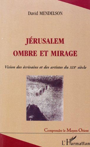 Jérusalem ombre et mirage : vision des écrivains et des artistes du XIXe siècle