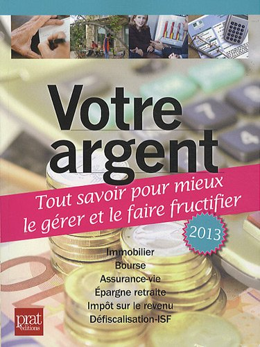 Votre argent 2013 : tout savoir pour mieux le gérer et le faire fructifier : immobilier, bourse, ass