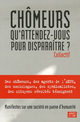 Chômeurs, qu'attendez-vous pour disparaître ? : manifestes sur une société en panne d'humanité