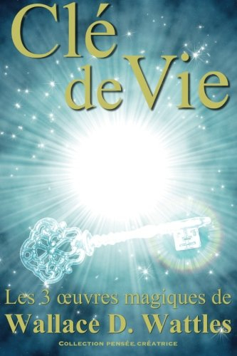 Clé de vie: Les 3 oeuvres magiques de Wallace D. Wattles