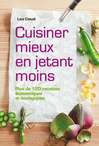 Cuisiner mieux en jetant moins : plus de 120 recettes économiques et écologiques