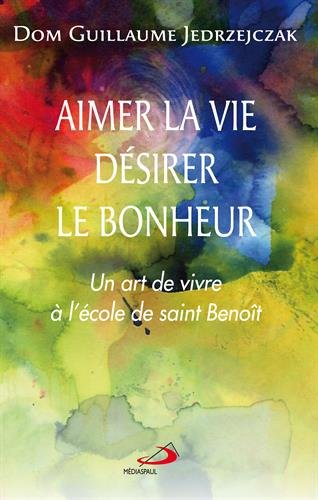 Aimer la vie, désirer le bonheur : un art de vivre à l'école de saint Benoît