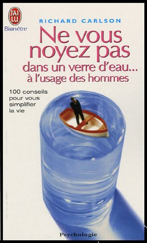 Ne vous noyez pas dans un verre d'eau... à l'usage des hommes : 100 conseils pour vous simplifier la