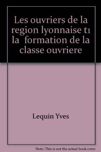 Les Ouvriers de la région lyonnaise : 1848-1914. Vol. 1. La Formation de la classe ouvrière régional