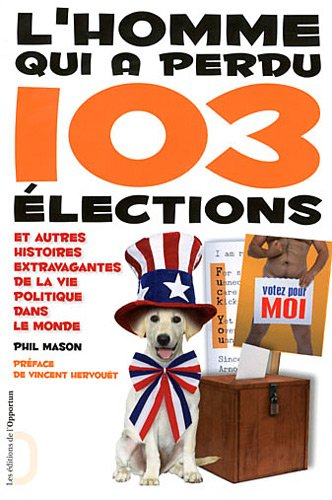 L'homme qui a perdu 103 élections : et autres histoires extravagantes de la vie politique dans le mo